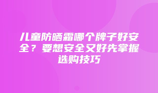 儿童防晒霜哪个牌子好安全？要想安全又好先掌握选购技巧