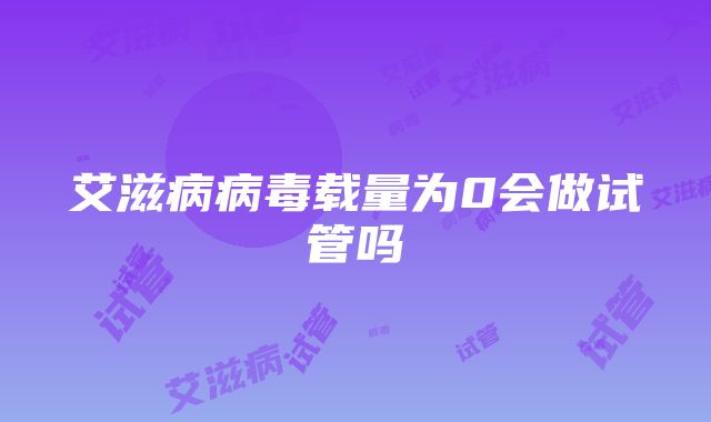 艾滋病病毒载量为0会做试管吗