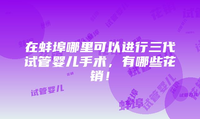 在蚌埠哪里可以进行三代试管婴儿手术，有哪些花销！