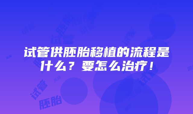 试管供胚胎移植的流程是什么？要怎么治疗！