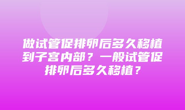 做试管促排卵后多久移植到子宫内部？一般试管促排卵后多久移植？