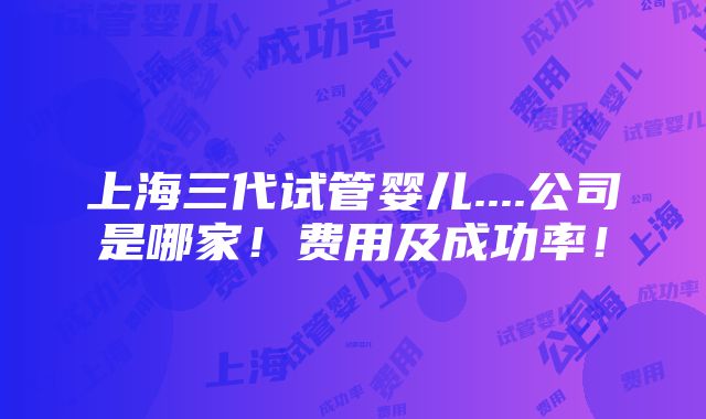 上海三代试管婴儿....公司是哪家！费用及成功率！