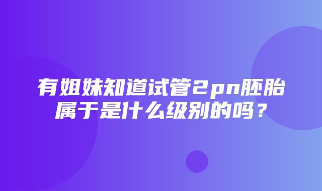 有姐妹知道试管2pn胚胎属于是什么级别的吗？