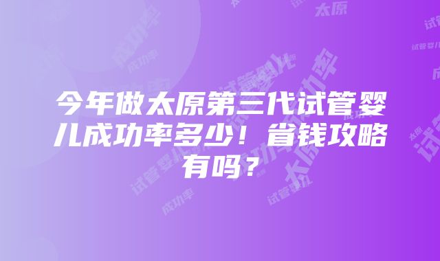 今年做太原第三代试管婴儿成功率多少！省钱攻略有吗？