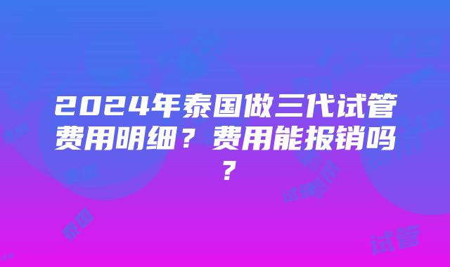 2024年泰国做三代试管费用明细？费用能报销吗？