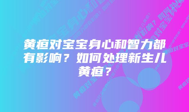 黄疸对宝宝身心和智力都有影响？如何处理新生儿黄疸？