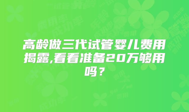 高龄做三代试管婴儿费用揭露,看看准备20万够用吗？