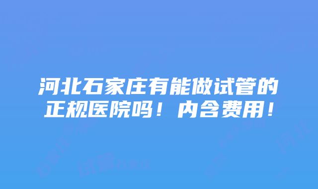 河北石家庄有能做试管的正规医院吗！内含费用！