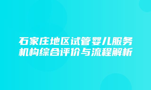 石家庄地区试管婴儿服务机构综合评价与流程解析