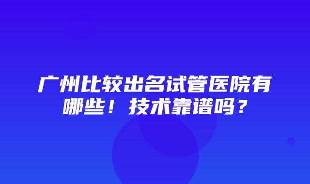 广州比较出名试管医院有哪些！技术靠谱吗？