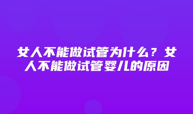 女人不能做试管为什么？女人不能做试管婴儿的原因