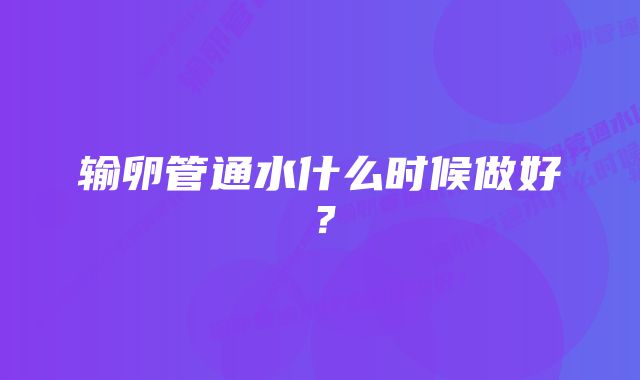 输卵管通水什么时候做好？