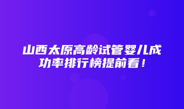 山西太原高龄试管婴儿成功率排行榜提前看！