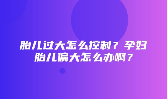 胎儿过大怎么控制？孕妇胎儿偏大怎么办啊？