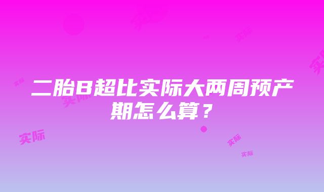 二胎B超比实际大两周预产期怎么算？