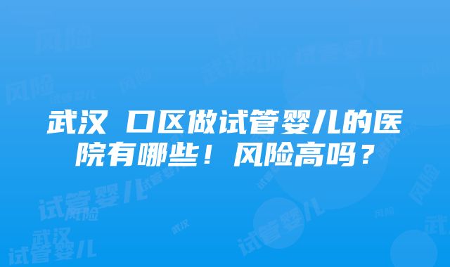 武汉硚口区做试管婴儿的医院有哪些！风险高吗？