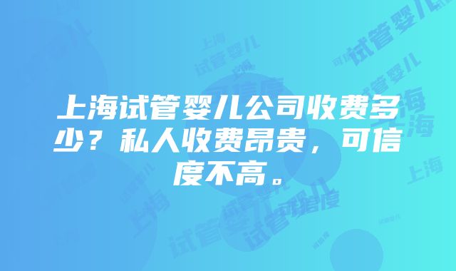 上海试管婴儿公司收费多少？私人收费昂贵，可信度不高。