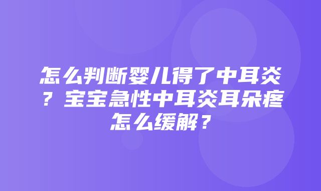 怎么判断婴儿得了中耳炎？宝宝急性中耳炎耳朵疼怎么缓解？