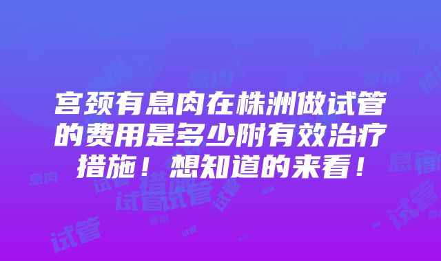 宫颈有息肉在株洲做试管的费用是多少附有效治疗措施！想知道的来看！