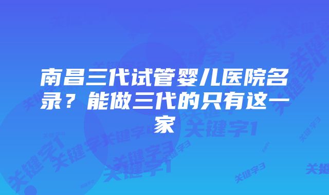 南昌三代试管婴儿医院名录？能做三代的只有这一家