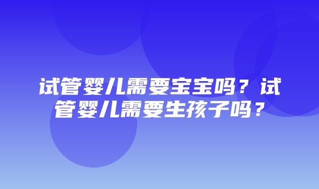 试管婴儿需要宝宝吗？试管婴儿需要生孩子吗？