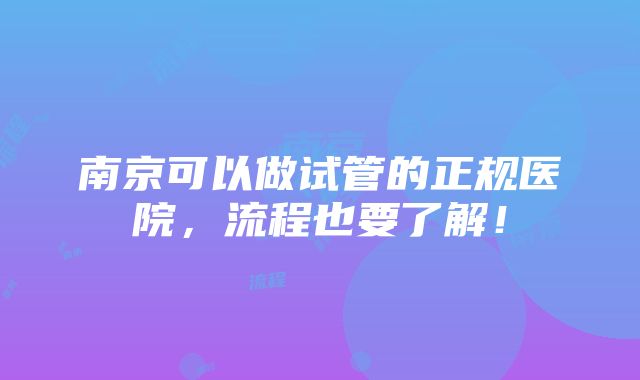 南京可以做试管的正规医院，流程也要了解！