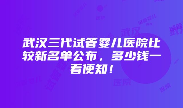 武汉三代试管婴儿医院比较新名单公布，多少钱一看便知！