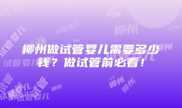 柳州做试管婴儿需要多少钱？做试管前必看！