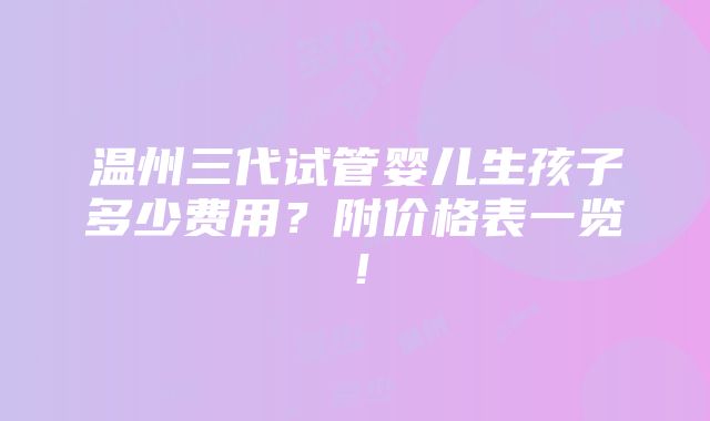 温州三代试管婴儿生孩子多少费用？附价格表一览！