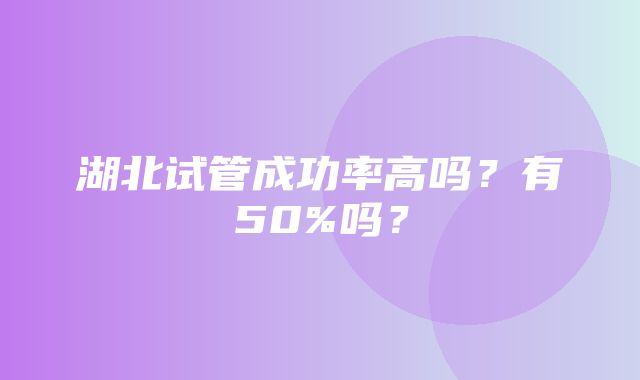 湖北试管成功率高吗？有50%吗？