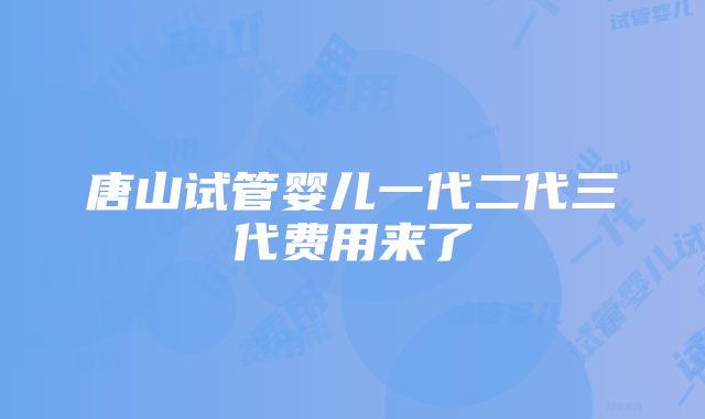 唐山试管婴儿一代二代三代费用来了