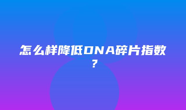 怎么样降低DNA碎片指数？