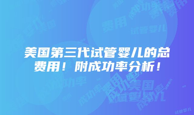 美国第三代试管婴儿的总费用！附成功率分析！