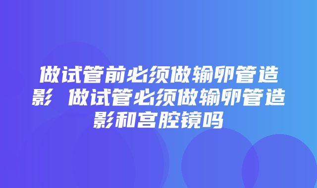 做试管前必须做输卵管造影 做试管必须做输卵管造影和宫腔镜吗