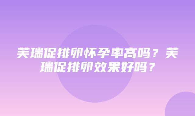 芙瑞促排卵怀孕率高吗？芙瑞促排卵效果好吗？