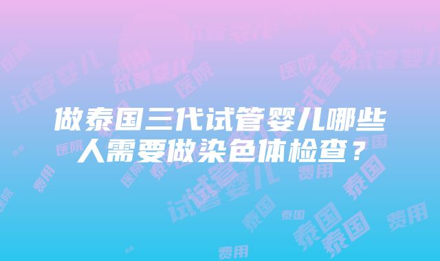 做泰国三代试管婴儿哪些人需要做染色体检查？