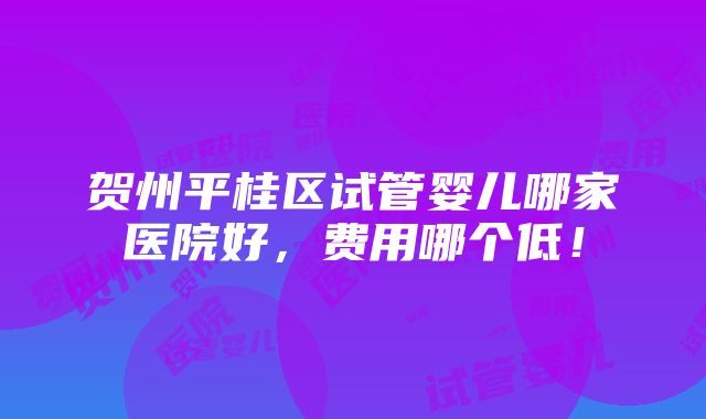 贺州平桂区试管婴儿哪家医院好，费用哪个低！