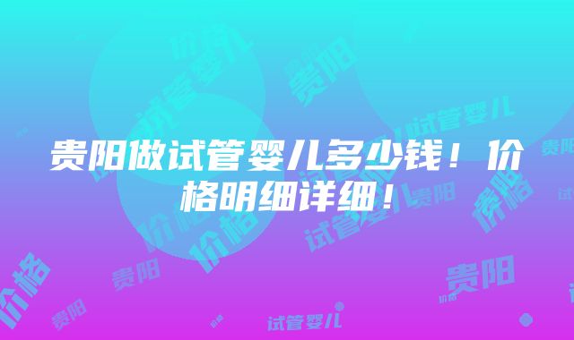 贵阳做试管婴儿多少钱！价格明细详细！