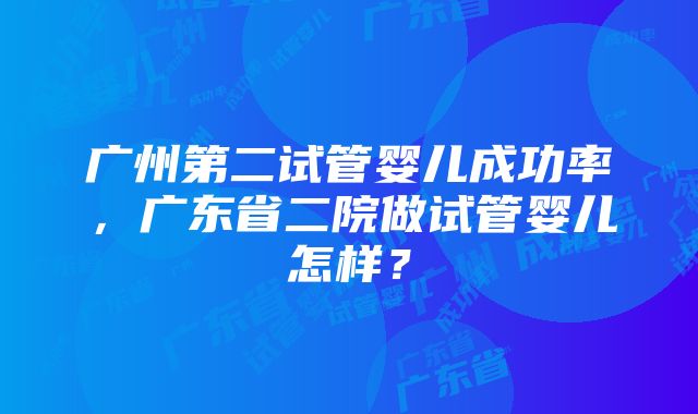 广州第二试管婴儿成功率，广东省二院做试管婴儿怎样？