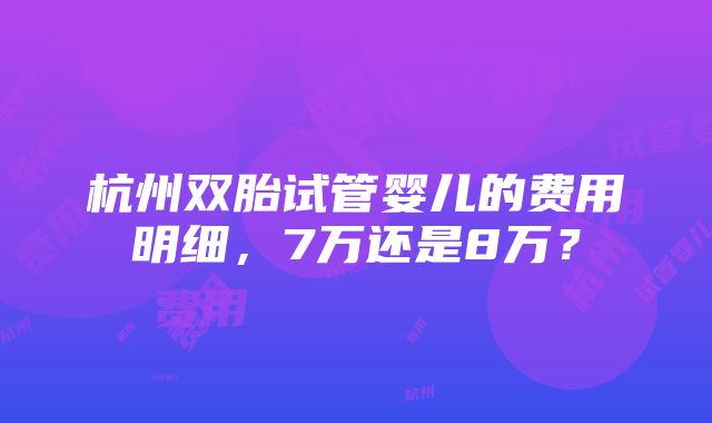 杭州双胎试管婴儿的费用明细，7万还是8万？