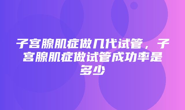 子宫腺肌症做几代试管，子宫腺肌症做试管成功率是多少