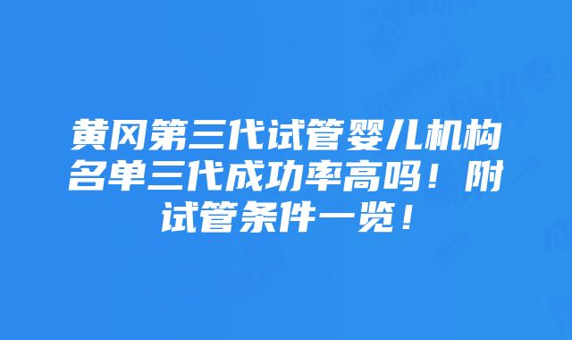 黄冈第三代试管婴儿机构名单三代成功率高吗！附试管条件一览！