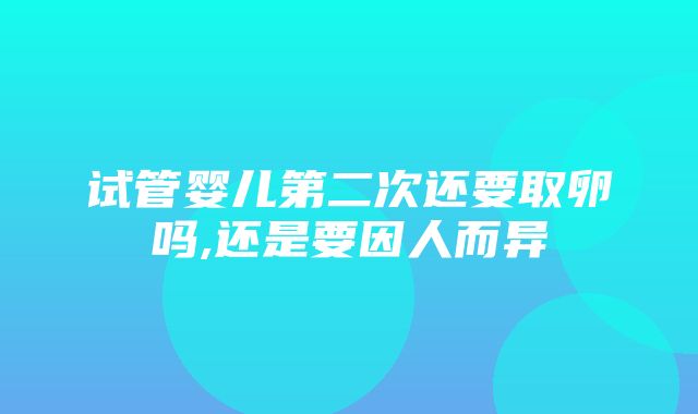 试管婴儿第二次还要取卵吗,还是要因人而异