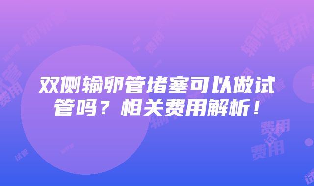 双侧输卵管堵塞可以做试管吗？相关费用解析！