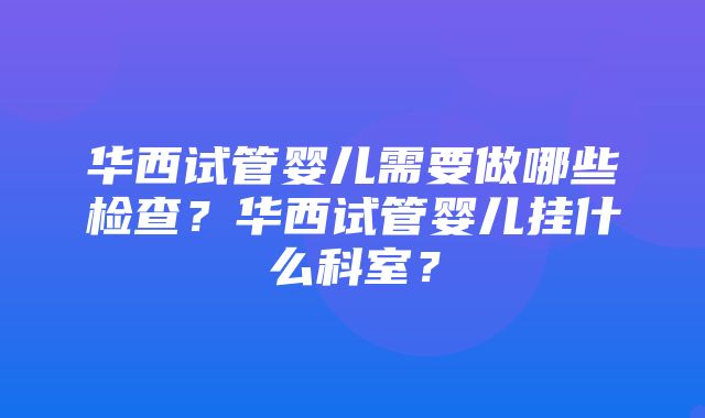 华西试管婴儿需要做哪些检查？华西试管婴儿挂什么科室？