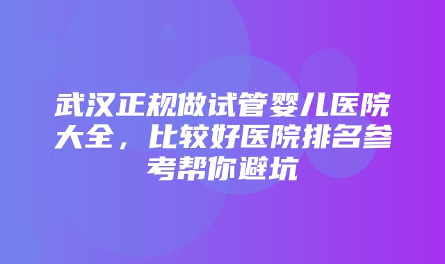 武汉正规做试管婴儿医院大全，比较好医院排名参考帮你避坑