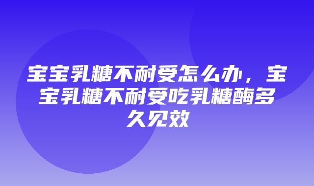 宝宝乳糖不耐受怎么办，宝宝乳糖不耐受吃乳糖酶多久见效