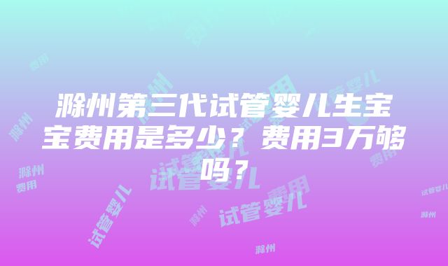 滁州第三代试管婴儿生宝宝费用是多少？费用3万够吗？