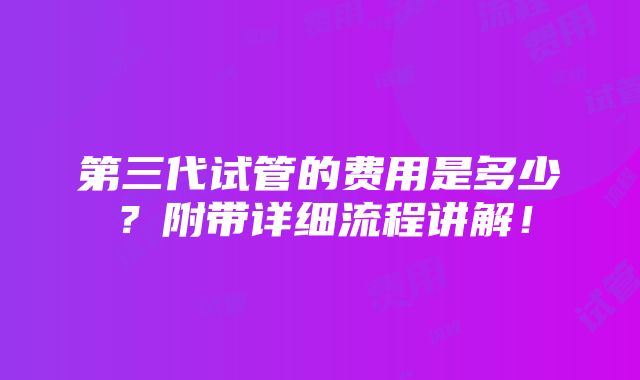 第三代试管的费用是多少？附带详细流程讲解！