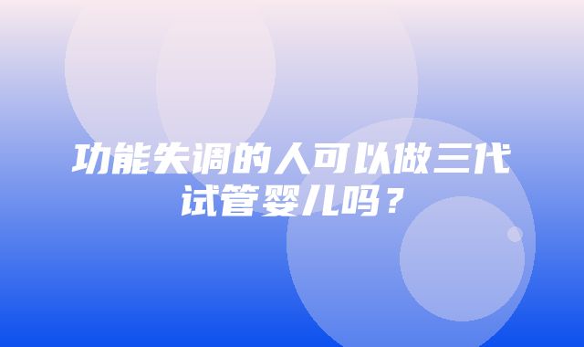 功能失调的人可以做三代试管婴儿吗？